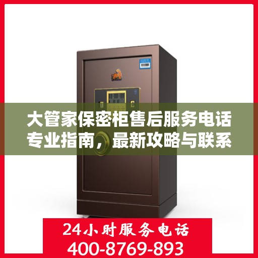 大管家保密柜售后服务电话专业指南，最新攻略与联系方式揭秘