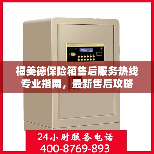 福美德保险箱售后服务热线专业指南，最新售后攻略