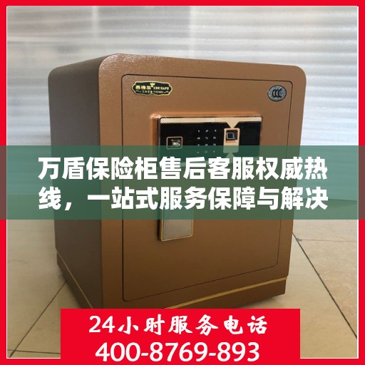 万盾保险柜售后客服权威热线，一站式服务保障与解决方案支持