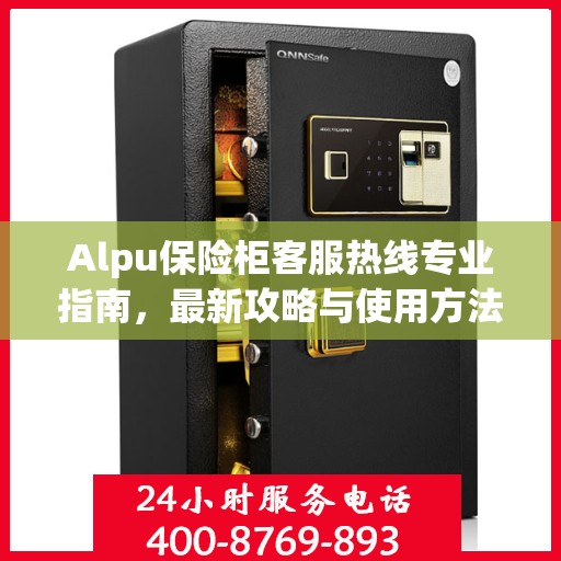 Alpu保险柜客服热线专业指南，最新攻略与使用方法