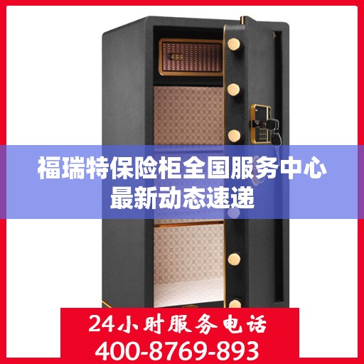 福瑞特保险柜全国服务中心最新动态速递