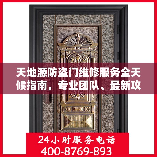 天地源防盗门维修服务全天候指南，专业团队、最新攻略与24小时服务电话