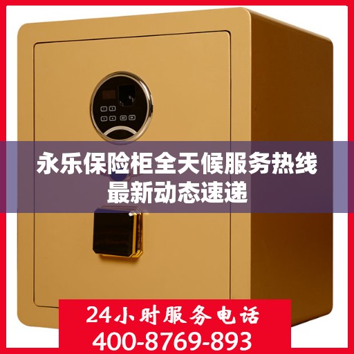 永乐保险柜全天候服务热线最新动态速递