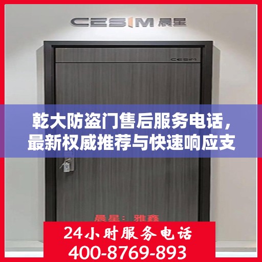 乾大防盗门售后服务电话，最新权威推荐与快速响应支持