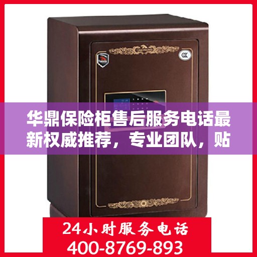 华鼎保险柜售后服务电话最新权威推荐，专业团队，贴心服务！