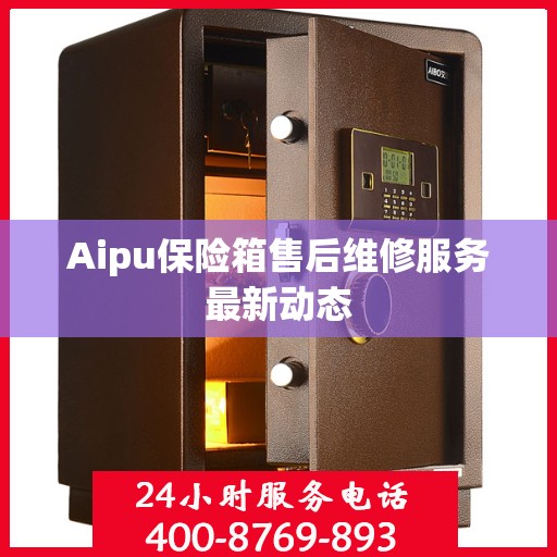 Aipu保险箱售后维修服务最新动态