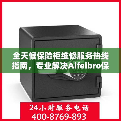 全天候保险柜维修服务热线指南，专业解决Aifeibro保险柜故障