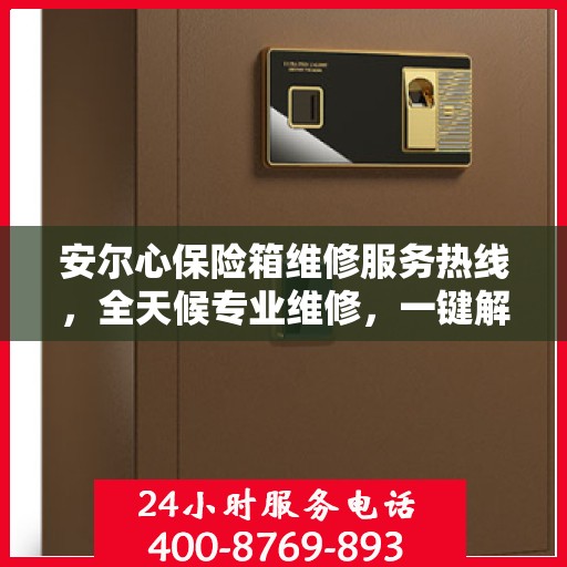 安尔心保险箱维修服务热线，全天候专业维修，一键解决您的需求