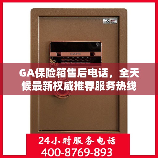 GA保险箱售后电话，全天候最新权威推荐服务热线