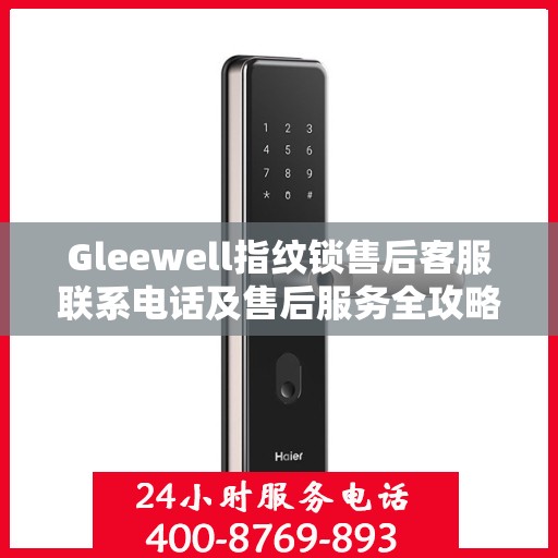 Gleewell指纹锁售后客服联系电话及售后服务全攻略
