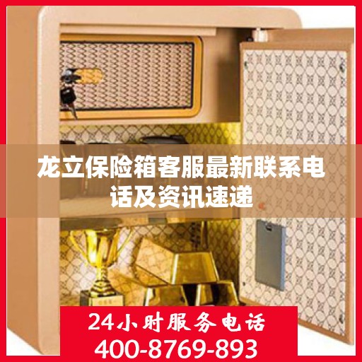 龙立保险箱客服最新联系电话及资讯速递