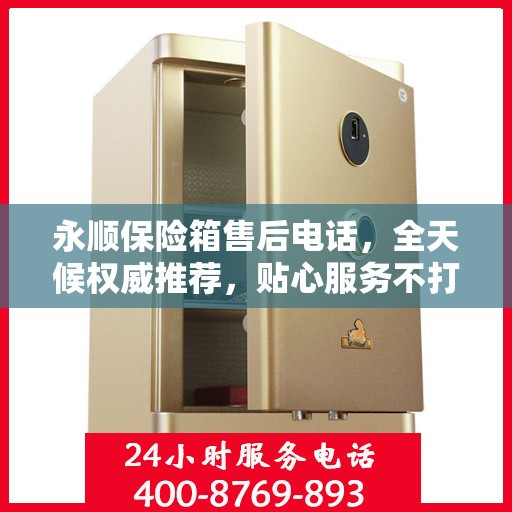 永顺保险箱售后电话，全天候权威推荐，贴心服务不打烊