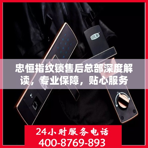忠恒指纹锁售后总部深度解读，专业保障，贴心服务