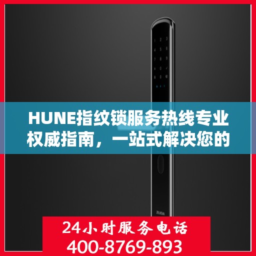 HUNE指纹锁服务热线专业权威指南，一站式解决您的锁具问题
