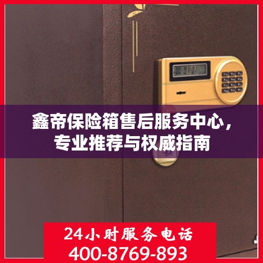 鑫帝保险箱售后服务中心，专业推荐与权威指南