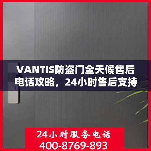 VANTIS防盗门全天候售后电话攻略，24小时售后支持，细致全面的服务体验