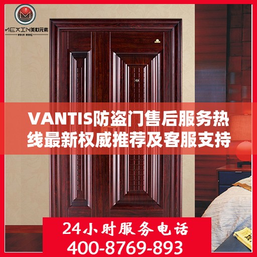 VANTIS防盗门售后服务热线最新权威推荐及客服支持指南