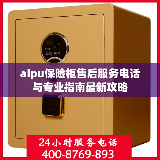 aipu保险柜售后服务电话与专业指南最新攻略