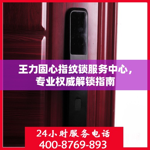 王力固心指纹锁服务中心，专业权威解锁指南