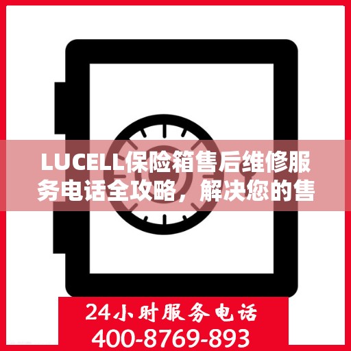LUCELL保险箱售后维修服务电话全攻略，解决您的售后难题
