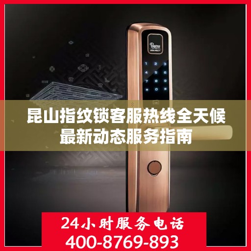 昆山指纹锁客服热线全天候最新动态服务指南