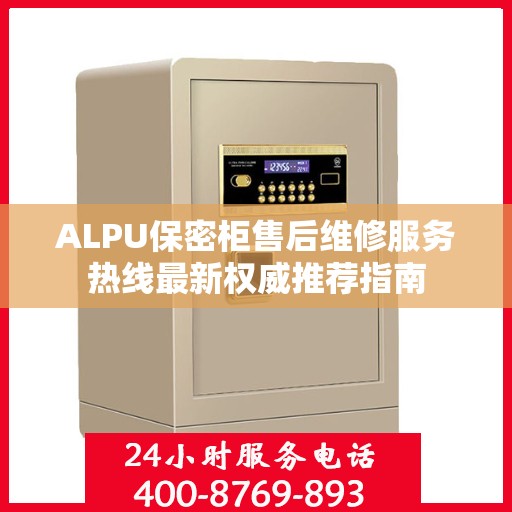 ALPU保密柜售后维修服务热线最新权威推荐指南