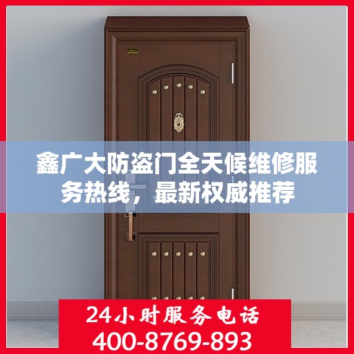 鑫广大防盗门全天候维修服务热线，最新权威推荐
