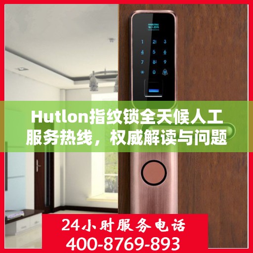 Hutlon指纹锁全天候人工服务热线，权威解读与问题解决指南