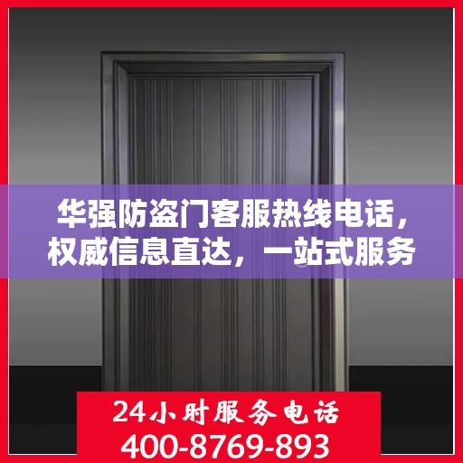 华强防盗门客服热线电话，权威信息直达，一站式服务保障