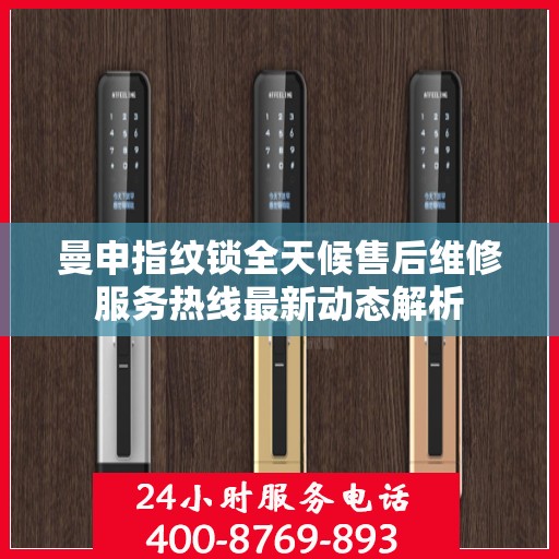 曼申指纹锁全天候售后维修服务热线最新动态解析