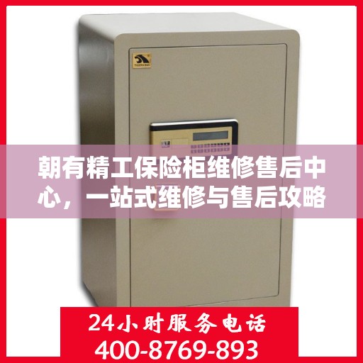 朝有精工保险柜维修售后中心，一站式维修与售后攻略