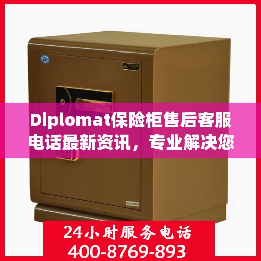 Diplomat保险柜售后客服电话最新资讯，专业解决您的安全存储问题