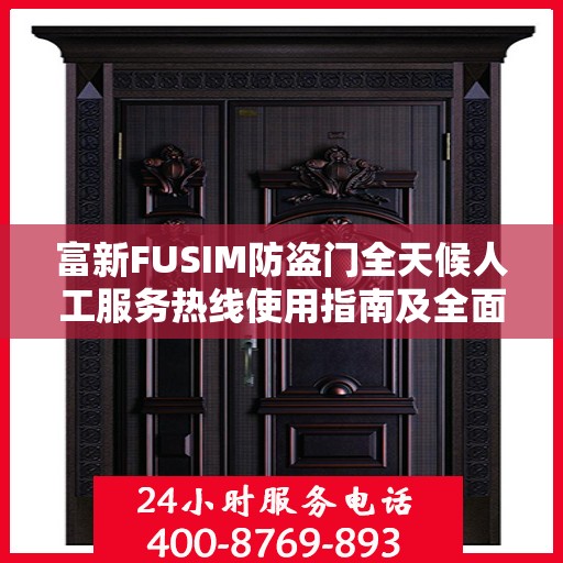 富新FUSIM防盗门全天候人工服务热线使用指南及全面攻略
