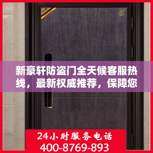 新豪轩防盗门全天候客服热线，最新权威推荐，保障您的安全需求