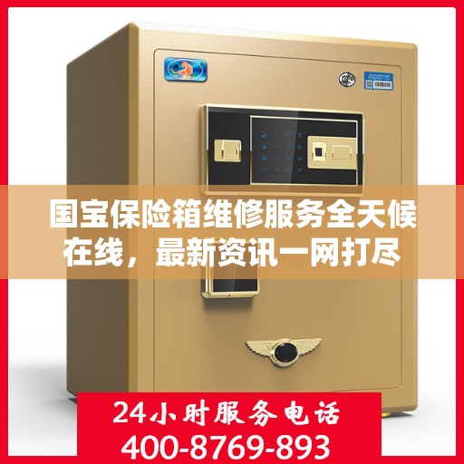 国宝保险箱维修服务全天候在线，最新资讯一网打尽