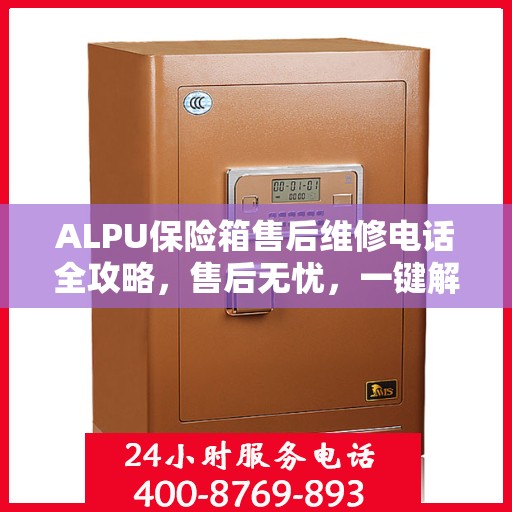 ALPU保险箱售后维修电话全攻略，售后无忧，一键解决维修难题