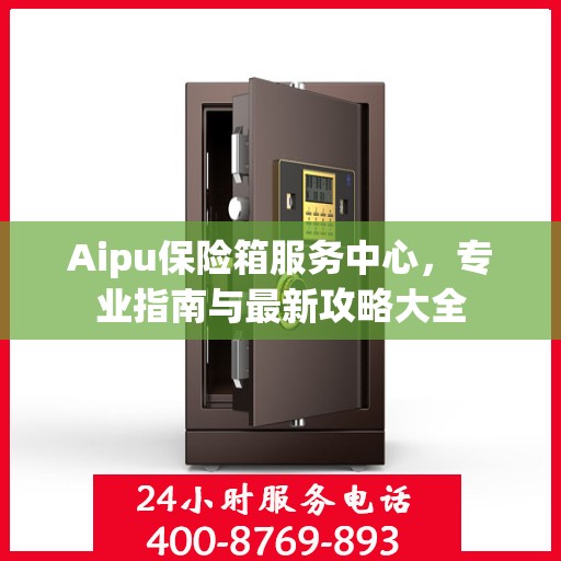 Aipu保险箱服务中心，专业指南与最新攻略大全