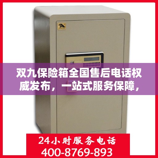 双九保险箱全国售后电话权威发布，一站式服务保障，解决您的售后需求！