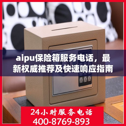 aipu保险箱服务电话，最新权威推荐及快速响应指南