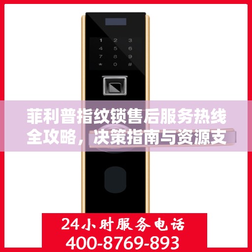 菲利普指纹锁售后服务热线全攻略，决策指南与资源支持