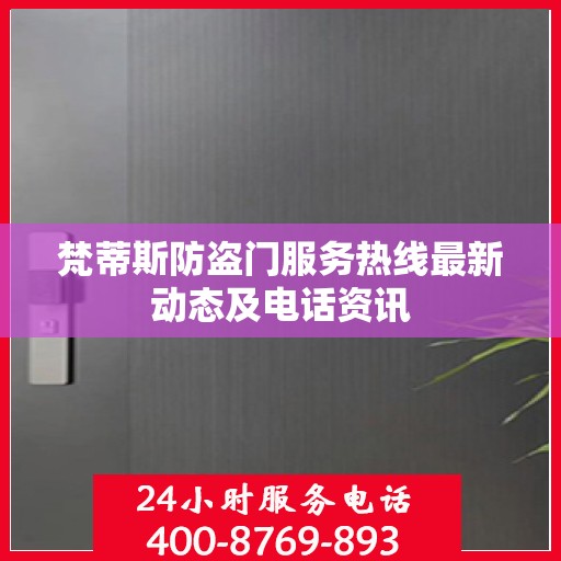 梵蒂斯防盗门服务热线最新动态及电话资讯