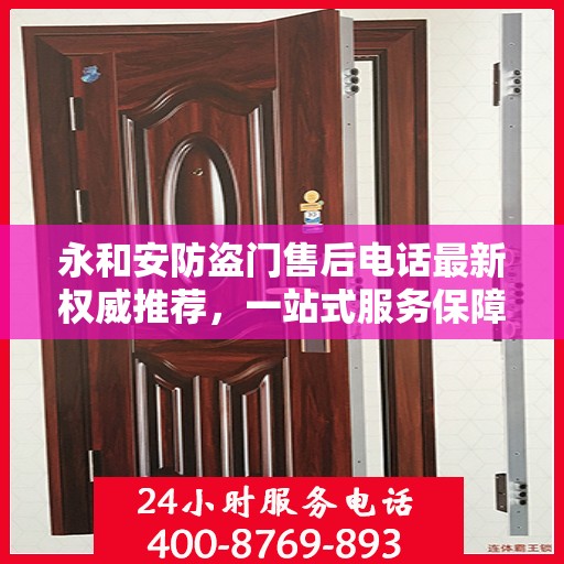 永和安防盗门售后电话最新权威推荐，一站式服务保障，让您安心无忧！