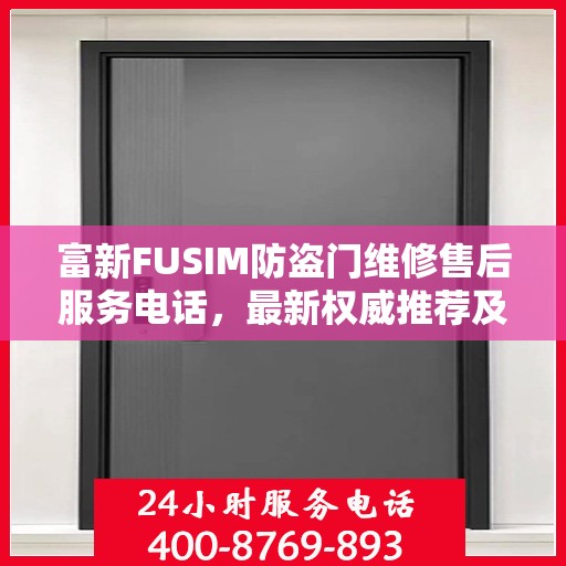 富新FUSIM防盗门维修售后服务电话，最新权威推荐及快速响应服务指南