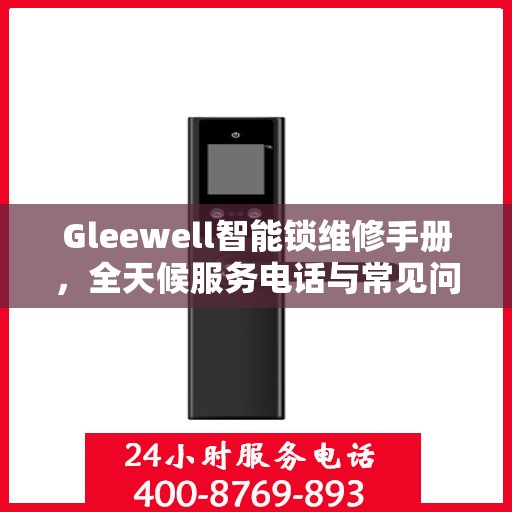 Gleewell智能锁维修手册，全天候服务电话与常见问题解答