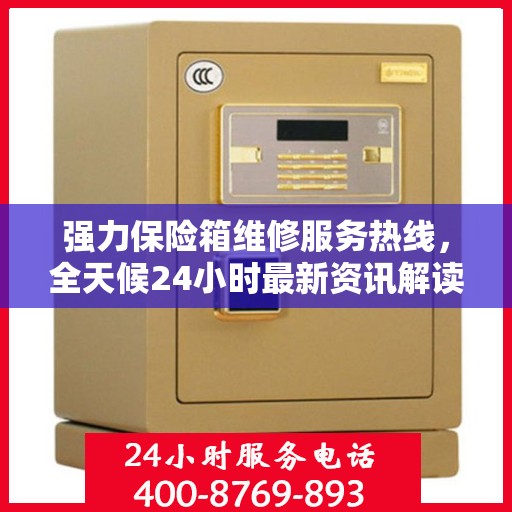 强力保险箱维修服务热线，全天候24小时最新资讯解读