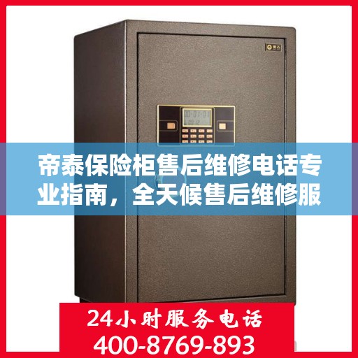 帝泰保险柜售后维修电话专业指南，全天候售后维修服务最新攻略