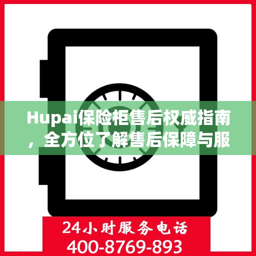 Hupai保险柜售后权威指南，全方位了解售后保障与服务细节