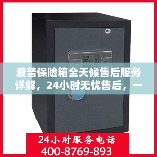 爱普保险箱全天候售后服务详解，24小时无忧售后，一文悉知