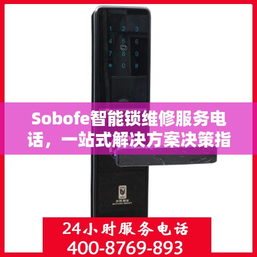 Sobofe智能锁维修服务电话，一站式解决方案决策指南
