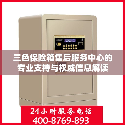 三色保险箱售后服务中心的专业支持与权威信息解读